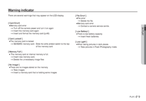 Page 7204 PLAY
71PLAY_
Warning indicator
There are several warnings that may appear on the LCD display.
[ Card Error!]

Memory card error
$
 Turn off the camera power and turn it on again
$
 Insert the memory card again
$
 Insert and format the memory card (p.
46)
[ Card Locked! ]

The memory card is locked
$
 SD/SDHC memory card : Slide the write protect switch to the top 
of the memory card
[ Memory Full! ]

 The memory card or internal memory is full.
$
 Insert new memory card.
$
 Delete the unnecessary...