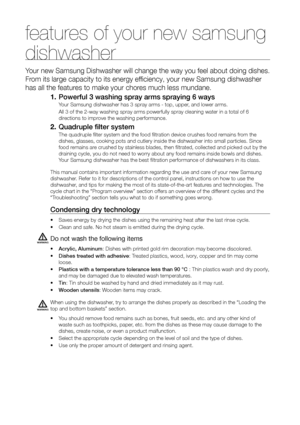 Page 22_ features of your new samsung dishwasher
features of your new samsung 
dishwasher
Your new Samsung Dishwasher will change the way you feel about doing dish\
es. 
From its large capacity to its energy efficiency, your new Samsung dishwasher 
has all the features to make your chores much less mundane.1. Powerful 3 washing spray arms spraying 6 ways
Your Samsung dishwasher has 3 spray arms - top, upper, and lower arms.
All 3 of the 2-way washing spray arms powerfully spray cleaning water in\
 a total of 6...