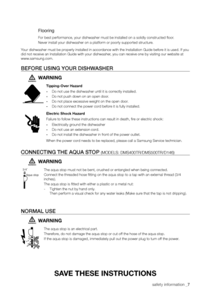 Page 7safety information _7
SAve TheSe INSTRUCTIONS
Flooring
For best performance, your dishwasher must be installed on a solidly con\
structed floor.
Never install your dishwasher on a platform or poorly supported structur\
e.
Your dishwasher must be properly installed in accordance with the Installation Guide before it is used. If you 
did not receive an Installation Guide with your dishwasher, you can receive one by visiting our website at 
www.samsung.com.
Before usInG your DIshWAsher
WARNING
Tipping-Over...