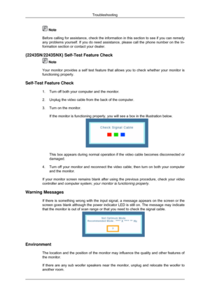 Page 134 Note
Before calling for assistance, check the information in this section to \
see if you can remedy
any problems yourself. If you do need assistance, please call the phone number on the In-
formation section or contact your dealer.
{2243SN/2243SNX} Self-Test Feature Check  Note
Your monitor provides a self test feature that allows you to check wheth\
er your monitor is
functioning properly.
Self-Test Feature Check 1. Turn off both your computer and the monitor.
2. Unplug the video cable from the back...