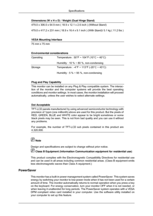 Page 153Dimensions (W x H x D) / Weight (Dual Hinge Stand)
479.0 x 306.0 x 64.9 mm ( 18.9 x 12.1 x 2.6 inch ) (Without Stand)
479.0 x 417.2 x 231 mm ( 18.9 x 16.4 x 9.1 inch ) (With Stand)/ 5.1 \
kg ( 11.2 lbs )
VESA Mounting Interface
75 mm x 75 mm
Environmental considerations
Operating
Temperature : 50°F ~ 104°F (10°C ~ 40°C)
Humidity : 10 % ~ 80 %, non-condensing
Storage
Temperature : -4°F ~ 113°F (-20°C ~ 45°C)
Humidity : 5 % ~ 95 %, non-condensing
Plug and Play Capability This monitor can be installed on...