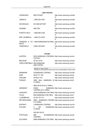 Page 194Latin America
HONDURAS 800-7919267 http://www.samsung.com/lat-
in
JAMAICA 1-800-234-7267 http://www.samsung.com/lat-
in
NICARAGUA 00-1800-5077267 http://www.samsung.com/lat-
in
PANAMA 800-7267 http://www.samsung.com/lat-
in
PUERTO RICO 1-800-682-3180 http://www.samsung.com/lat-
in
REP. DOMINICA 1-800-751-2676 http://www.samsung.com/lat-
in
TRINIDAD & TO-
BAGO 1-800-SAMSUNG(726-7864) http://www.samsung.com/lat-
in
VENEZUELA 0-800-100-5303 http://www.samsung.com/lat-
in
Europe
AUSTRIA 0810-SAMSUNG...