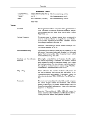 Page 196Middle East & Africa
SOUTH AFRICA 0860-SAMSUNG(726-7864) http://www.samsung.com/za
TURKEY 444 77 11 http://www.samsung.com/tr
U.A.E 800-SAMSUNG(726-7864)
8000-4726 http://www.samsung.com/ae
Terms Dot Pitch The image on a monitor is composed of red, green and blue
dots. The closer the dots, the higher the resolution. The dis-
tance between two dots of the same color is called the Dot
Pitch. Unit: mm
Vertical Frequency The screen must be redrawn several times per second in
order to create and display an...