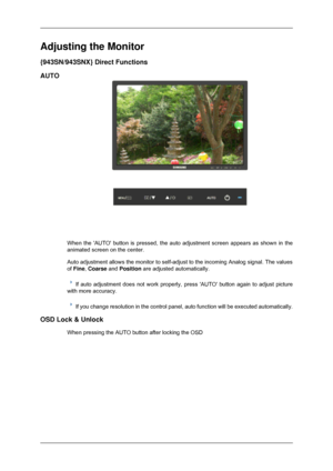 Page 43Adjusting the Monitor
{943SN/943SNX} Direct Functions
AUTO
When the AUTO button is pressed, the auto adjustment screen appears as\
 shown in the
animated screen on the center.
Auto adjustment allows the monitor to self-adjust to the incoming Analog\
 signal. The values
of Fine, Coarse and Position are adjusted automatically.
If auto adjustment does not work properly, press AUTO button again to \
adjust picture
with more accuracy. If you change resolution in the control panel, auto function will be exe\...
