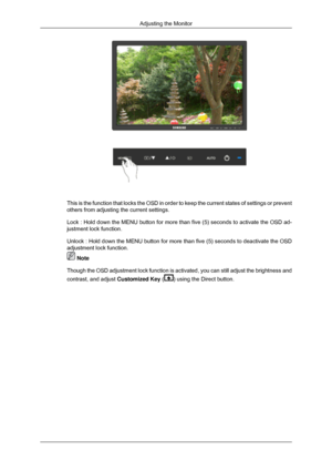 Page 64This is the function that locks the OSD in order to keep the current sta\
tes of settings or prevent
others from adjusting the current settings.
Lock : Hold down the MENU button for more than five (5) seconds to act\
ivate the OSD ad-
justment lock function.
Unlock : Hold down the MENU button for more than five (5) seconds to d\
eactivate the OSD
adjustment lock function.
 Note
Though the OSD adjustment lock function is activated, you can still adju\
st the brightness and
contrast, and adjust Customized...