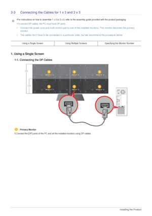 Page 142-3Installing the Product  
2-3 Connecting the Cables for 1 x 3 and 2 x 3
 •For instructions on how to assemble 1 x 3 or 2 x 3, refer to the assembly guide provided with the product packaging.
•To connect DP cables, the PC must have DP ports.
• Connect the power cord and multi control pad to one of the installed monitors. This monitor becomes the primary 
monitor.
• The cables dont have to be connected in a particular order, but we recommend the procedure below.
 
1. Using a Single Screen
1-1. Connecting...