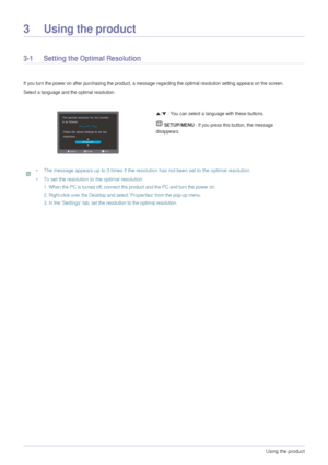 Page 203-1Using the product  
3 Using the product
3-1 Setting the Optimal Resolution 
If you turn the power on after purchasing the product, a message regarding the optimal resolution setting appears on the screen.
Select a language and the optimal resolution.
 • The message appears up to 3 times if the resolution has not been set to the optimal resolution.
• To set the resolution to the optimal resolution
1. When the PC is turned off, connect the product and the PC and turn the power on.
2. Right-click over...