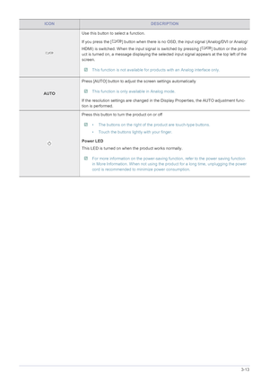 Page 32Using the product3-13
Use this button to select a function.
If you press the [ ] button when there is no OSD, the input signal (Analog/DVI or Analog/
HDMI) is switched. When the input signal is switched by pressing [ ] button or the prod-
uct is turned on, a message displaying the selected input signal appears at the top left of the 
screen.
 This function is not available for products with an Analog interface only. 
AUTOPress [AUTO] button to adjust the screen settings automatically
 This function is...