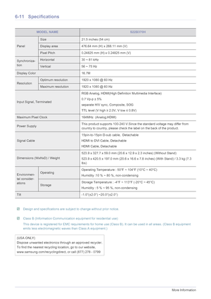 Page 596-11More Information
6-11 Specifications
 Design and specifications are subject to change without prior notice.  Class B (Information Communication equipment for residential use)
This device is registered for EMC requirements for home use (Class B). It can be used in all areas. (Class B equipment 
emits less electromagnetic waves than Class A equipment.)
 
MODEL NAMES22B370H
Panel
Size 21.5 inches (54 cm)
Display area 476.64 mm (H) x 268.11 mm (V)
Pixel Pitch 0.24825 mm (H) x 0.24825 mm (V)
Synchroniza-...