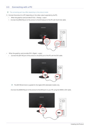 Page 152-3Installing the Product
2-3 Connecting with a PC
 The connecting part may differ depending on the product model. 
1.Connect the product to a PC depending on the video output supported by the PC.
•  When the graphics card provides D-Sub	Analog
output
• Connect the [RGB IN] port of the product to the [D-Sub] port of the PC with the D-Sub cable.
•  When the graphics card provides DVI	Digital
 output
•  Connect the [DVI IN] port of the product to the [DVI] port of the PC with the DVI cable.
 The [DVI...