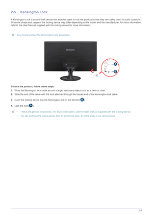 Page 18Installing the Product2-5
2-5 Kensington Lock
A Kensington Lock is an anti-theft device that enables users to lock the product so that they can safely use it in public locations. 
Since the shape and usage of the locking device may differ depending on the model and the manufacturer, for more information, 
refer to the User Manual supplied with the locking device for more information.
 You must purchase the Kensington Lock separately. 
To lock the product, follow these steps: 
1.Wrap the Kensington lock...