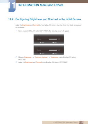 Page 118118
INFORMATION Menu and Others
11
11 INFORMATION Menu and Others
11.2 Configuring Brightness and Contrast in the Initial Screen
Adjust the Brightness and Contrast  by moving the JOG button when the Direct Key Guide is displayed 
on the screen.
1When you control the JOG button LEFT/R IGHT, the following screen will appear.
2Move to Brightness   Contrast , Contrast   Brightness , controlling the JOG button 
UP/DOWN.  
3Adjust the Brightness  and Contrast  controlling the JOG button LEFT/RIGHT. 
Enter...