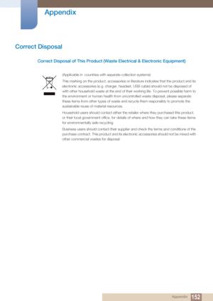 Page 152152
Appendix
 Appendix
Correct Disposal
Correct Disposal of This Product (Waste Electrical & Electronic Equipment)
(Applicable in  countries with  separate collection systems)
This marking on the product, accessories or literature indicates that the product and its 
electronic accessories (e.g. charger, headset, USB cable) should not be disposed of 
with other household waste at the end of their working life. To prevent possible harm to 
the environment or human health from uncontrolled waste disposal,...