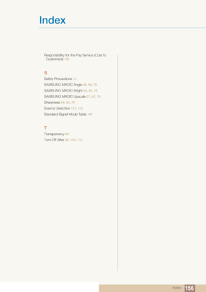 Page 156Index
Index156
Responsibility for the Pay Service (Cost to Customers)
 150
S
Safety Precautions 13
SAMSUNG MAGIC Angle  56,  66, 78
SAMSUNG MAGIC Bright 55 , 65 , 76
SAMSUNG MAGIC Upscale 57 , 67 , 79
Sharpness 54 , 64 , 75
Source Detection 107 , 115
Standard Signal Mode Table 141
T
Transparency 94
Turn Off After 98,  104, 112
 