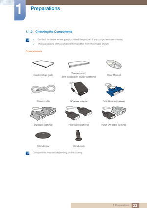 Page 2323
Preparations
1
1 Preparations
1.1.2 Checking the Components
 zContact the dealer where you purchased the product if any components are missing.
zThe appearance of the components may differ from the images shown. 
Components
 Components may vary depending on the country. 
Quick Setup guideWarranty card
(Not available In some locations) User Manual
Power cableDC power adapter
D-SUB cable (optional)
DVI cable (optional) HDMI cable (optional)HDMI-DVI cable (optional)
Stand baseStand neck
 