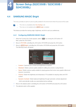 Page 6565
Screen Setup (S22C350B / S23C350B / 
S24C350BL)
4
4 Screen Setup (S22C350B / S23C350B / S24C350BL)
4.4 SAMSUNG MAGIC Bright
This menu provides an optimum picture quality suitable  for the environment where the product will be used.
 zThis menu is unavailable when Eco Saving is set.
zThis menu is not available when  Angle is enabled.  
This feature provides the viewing angle, brightness, and tint to suit your preferences. 
4.4.1 Configuring SAMSUNG MAGIC Bright
1When the Function Key Guide appears,...