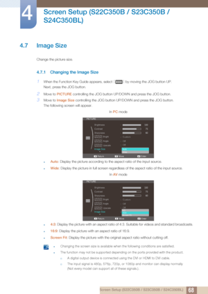 Page 6868
Screen Setup (S22C350B / S23C350B / 
S24C350BL)
4
4 Screen Setup (S22C350B / S23C350B / S24C350BL)
4.7 Image Size
Change the picture size.
4.7.1 Changing the Image Size
1When the Function Key Guide appears, select  [] by moving the JOG button UP.
Next, press the JOG button.
2Move to  PICTURE  controlling the JOG button UP/DOWN and press the JOG button.
3Move to Image Size  controlling the JOG button UP/DOWN and press the JOG button.
The following screen will appear.
In PC  mode
zAuto : Display the...