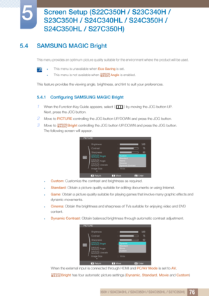 Page 7676
Screen Setup (S22C350H / S23C340H / 
S23C350H / S24C340HL / S24C350H / 
S24C350HL / S27C350H)
5
5.4 SAMSUNG MAGIC Bright
This menu provides an optimum picture quality suitable  for the environment where the product will be used.
 zThis menu is unavailable when Eco Saving is set.
zThis menu is not available when  Angle is enabled.  
This feature provides the viewing angle, brightness, and tint to suit your preferences. 
5.4.1 Configuring SAMSUNG MAGIC Bright
1When the Function Key Guide appears, select...