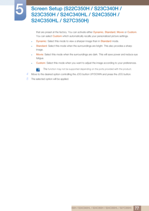 Page 7777
Screen Setup (S22C350H / S23C340H / 
S23C350H / S24C340HL / S24C350H / 
S24C350HL / S27C350H)
5
that are preset at the factory. You can activate either Dynamic , Standard , Movie  or Custom . 
You can select  Custom which automatically recalls your personalized picture settings.
zDynamic: Select this mode to view a sharper image than in  Standard mode.
zStandard: Select this mode when the surroundings are bright. This also provides a sharp 
image.
zMovie : Select this mode when the surroundings are...