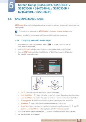 Page 7878
Screen Setup (S22C350H / S23C340H / 
S23C350H / S24C340HL / S24C350H / 
S24C350HL / S27C350H)
5
5.5 SAMSUNG MAGIC Angle
Angle  allows you to configure the settings to obtain  the optimum picture quality according to your 
viewing angle.
 This option is not available when  Bright is in Cinema  or Dynamic Contrast  mode. 
This feature provides the viewing angle, brightness, and tint to suit your preferences.
5.5.1 Configuring SAMSUNG MAGIC Angle
1When the Function Key Guide appears, select  [] by moving...