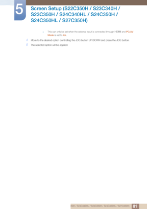 Page 8181
Screen Setup (S22C350H / S23C340H / 
S23C350H / S24C340HL / S24C350H / 
S24C350HL / S27C350H)
5
†This can only be set when the external input is connected through HDMII and PC/AV 
Mode  is set to AV .
 
4Move to the desi red option controlling th e JOG button UP/DOWN an d press the JOG button.
5The selected option will be applied.
5 Screen Setup (S22C350H / S23C340H / S23C350H / S24C340HL / S24C350H / S24C350HL / S27C350H) 