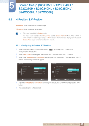 Page 8383
Screen Setup (S22C350H / S23C340H / 
S23C350H / S24C340HL / S24C350H / 
S24C350HL / S27C350H)
5
5.9 H-Position & V-Position
H-Position: Move the screen to the left or right.
V-Position : Move the screen up or down.
 zThis menu is available in  Analog mode.
zThis menu is only available when  Image Size is set to Screen Fit  in AV Mode. When a 480P or 
576P or 720P or 1080P signal is input in  AV mode and the monitor can display normally, select 
Screen Fit to adjust horizontal position in 0-6 levels....