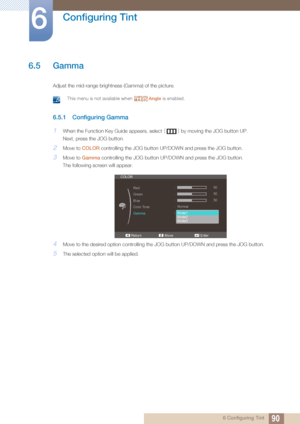 Page 9090
Configuring Tint
6
6 Configuring Tint
6.5 Gamma
Adjust the mid-range brightness (Gamma) of the picture.
 This menu is not available when Angle is enabled.  
6.5.1 Configuring Gamma
1When the Function Key Guide appears, select  [] by moving the JOG button UP.
Next, press the JOG button.
2Move to  COLOR controlling the JOG button UP/DOWN and press the JOG button.
3Move to  Gamma controlling the JOG button UP/DOWN and press the JOG button.
The following screen will appear.
4Move to the desi red option...