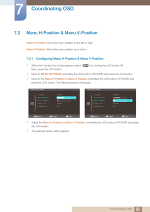 Page 9292
Coordinating OSD
7
7 Coordinating OSD
7.2 Menu H-Position & Menu V-Position
Menu H-Position: Move the menu position to the left or right.
Menu V-Position : Move the menu position up or down.
7.2.1 Configuring Menu H- Position & Menu V-Position
1When the Function Key Guide appears, select  [] by moving the JOG button UP.
Next, press the JOG button.
2Move to  MENU SETTINGS  controlling the JOG button UP/DOWN and press the JOG button. 
3Move to the Menu H-Position or  Menu V-Position controlling the JOG...