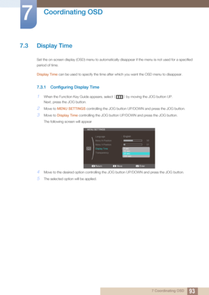 Page 9393
Coordinating OSD
7
7 Coordinating OSD
7.3 Display Time
Set the on-screen display (OSD) menu to automatically disappear if the menu is not used for a specified 
period of time.
Display Time can be used to specify the time after which you want the OSD menu to disappear.
7.3.1 Configuring Display Time
1When the Function Key Guide appears, select [] by moving the JOG button UP.
Next, press the JOG button.
2Move to  MENU SETTINGS  controlling the JOG button UP/DOWN and press the JOG button.
3Move to...