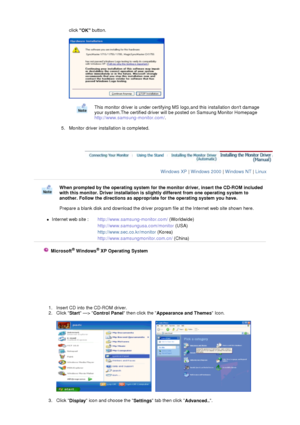 Page 23click 
OK button. 
 
 
 
5. Monitor driver installation is completed.  
 
This monitor driver is under certifying MS logo,and this installation dont damage 
your system.The certified driver will be posted on Samsung Monitor Homepage  
http://www.samsung-monitor.com/. 
 
 
Windows XP | Windows 2000 | Windows NT | Linux  
 
 
When prompted by the operating system for the monitor driver, insert the CD-ROM included 
with this monitor. Driver installation is slightly different from one operating system to...