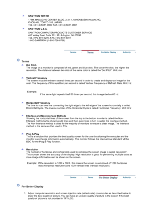 Page 45SAMTRON TOKYO
17TH, HAMACHO CENTER BLDG. 2-31-1, NIHONBASHI-HAMACHO, 
CHOU-KU, TOKYO 103, JAPAN 
TEL : (81-3) 5641-9860 FAX : (81-3) 5641-9861
SAMTRON U.S.A.
SAMTRON COMPUTER PRODUCTS CUSTOMER SERVICE 
400 Valley Road Suite 201, Mt. Arlington, NJ 07856 
TEL : 973-601-6200, FAX : 973-601-6001 
1-800-SAMTRON (1-800-726-8766)
 
 
 Terms 
 
Dot Pitch 
The image on a monitor is composed of red, green and blue dots. The closer the dots, the higher the 
resolution. The distance between two dots of the same...