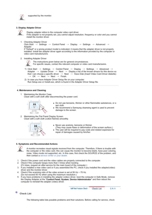 Page 40supported by the monitor. 
 
 
3. Display Adapter Driver 
Display adapter refers to the computer video card driver.  
If the adapter is not properly set, you cannot adjust resolution, frequency or color and you cannot 
install the monitor driver. 
1. Checking Adapter Driver 
Click Start   Settings   Control Panel   Display   Settings   Advanced   
Adapter. 
If Default or a wrong product model is indicated, it means that the adapter driver is not properly 
installed. Install the adapter driver again...