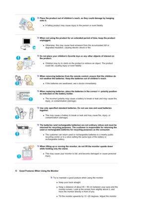 Page 9 
Place the product out of childrens reach, as they could damage by hanging 
onto it. 
zA falling product may cause injury to the person or even fatality.  
 
 
When not using the product for an extended period of time, keep the product 
unplugged. 
zOtherwise, this may cause heat emission from the accumulated dirt or 
degraded insulation, causing electric shock or fire.  
 
 
Do not place your childrens favorite toys or any other objects of interest on 
the product. 
zChildren may try to climb on the...