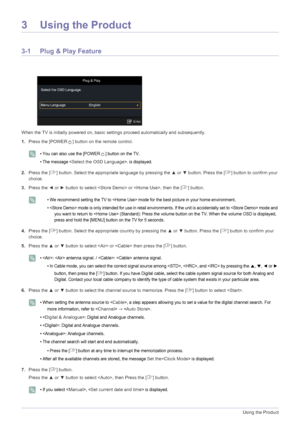 Page 263-1Using the Product
3 Using the Product
3-1 Plug & Play Feature
When the TV is initially powered on, basic settings proceed automatically and subsequently.
1.Press the [POWER ] button on the remote control.
 
• You can also use the [POWER ] button on the TV.
• The message <
Select the OSD Language>. is displayed. 
2.Press the [ ] button. Select the appropriate language by pressing the ▲ or ▼ button. Press the [ ] button to confirm your 
choice.
3.Press the ◄ or ► button to select  or , then the [ ]...