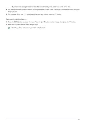 Page 27Using the Product3-1
• If you have received a digital signal, the time will be set automatically. If not, select  to set the clock. 
8.The description for the connection method providing the best HD screen quality is displayed. Check the description and press 
the [ ] button.
9.The message  is displayed. When you have finished, press the [ ] button.
If you want to reset this feature...
1.Press the [MENU] button to display the menu. Press the ▲ or ▼ button to select , then press the [ ] button.
2.Press...