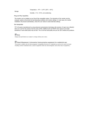 Page 118 Note 
Design and specifications are subject to change without prior notice. 
 Class B Equipment (Information Communication equipment for residential use) 
This product complies with the Electromagnetic Compatibility Directives for residential use and can be used in all areas 
including common residential areas. (Class B equipment emits less electromagnetic waves than Class A equipment.) 
Storage Temperature : -4°F ~ 113°F (-20°C ~ 45°C) 
Humidity : 5 % ~ 95 %, non-condensing 
Plug and Play Capability...