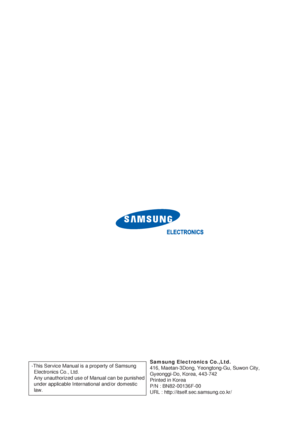 Page 5Samsung Electronics Co.,Ltd.
416, Maetan-3Dong, Yeongtong-Gu, Suwon City,
Gyeonggi-Do, Korea, 443-742
Printed in Korea
P/N : BN82-00136F-00
URL : http://itself.sec.samsung.co.kr/ -This Service Manual is a property of Samsung 
Electronics Co., Ltd. 
Any unauthorized use of Manual can be punished
under applicable International and/or domestic 
law.
 