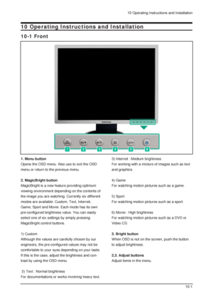 Page 610 Operating Instructions and Installation
10-1
10 Operating Instructions and Installation
10-1 Front
1. Menu button
Opens the OSD menu. Also use to exit the OSD
menu or return to the previous menu. 
2. MagicBright button 
MagicBright is a new feature providing optimum
viewing environment depending on the contents of
the image you are watching. Currently six different
modes are available: Custom, Text, Internet,
Game, Sport and Movie. Each mode has its own
pre-configured brightness value. You can easily...