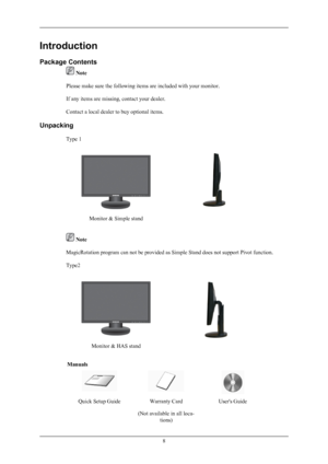 Page 9Introduction
Package Contents
 Note
Please make sure the following items are included with your monitor.
If any items are missing, contact your dealer.
Contact a local dealer to buy optional items.
Unpacking Type 1
Monitor & Simple stand
 Note
MagicRotation program can not be provided as Simple Stand does not support Pivot function.
Type2
Monitor & HAS stand
Manuals
Quick Setup GuideWarranty Card
(Not available in all loca- tions)User's Guide
8
 