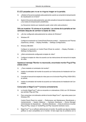 Page 134El LED parpadea pero no se ve ninguna imagen en la pantalla.
Q: ¿Estaba 
la 
frecuencia ajustada adecuadamente cuando se comprobó la temporización
de visualización en el menú?
A: Ajuste la frecuencia adecuadamente; para ello consulte el manual de la tarjeta de vídeo y los modos de temporización predefinidos.
(La frecuencia máxima por resolución puede variar entre cada producto.)
Sólo se muestran 16 colores en la pantalla. Los colores de la pantalla se han
cambiado después de cambiar la tarjeta de vídeo....