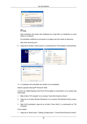 Page 36 
 Nota
Este  controlador 
del monitor está certificado por el logo MS y su instalación no causa
daños en el sistema.
El controlador certificado se anunciará en la página web del monitor de Samsung .
http://www.samsung.com/
9. Haga clic en el botón "Close (Cerrar)" y a continuación en "OK (Aceptar)" continuamente.  
10. La instalación del controlador del monitor se ha completado.
Sistema operativo Microsoft ®
 Windows ®
 2000
Cuando  vea 

"Digital Signature Not Found (Firma digital...