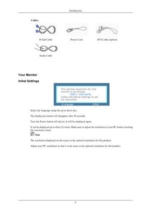 Page 10Cables
D-Sub CablePower CordDVI Cable (option)
  
Audio Cable

Your Monitor
Initial Settings
Select the language using the up or down key.
The displayed content will disappear after 40 seconds.
Turn the Power button off and on. It will be displayed again.
It can be displayed up to three (3) times. Make sure to adjust the resolution of your PC before reaching
the maximum count.
 Note
The resolution displayed on the screen is the optimal resolution for this product.
Adjust your PC resolution so that it is...