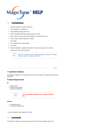 Page 39 
 Installation  
1. Insert the installation CD into the CD-ROM drive.  
2. Click the MagicTune™ installation file.  
3. Select installation Language, Click Next.  
4. When the Installation Shield Wizard window appears, click Next.  
5. Select I agree to the terms of the license agreement to accept the terms of use.  
6. Choose a folder to install the MagicTune™ program.  
7. Click Install.  
8. The Installation Status window appears.  
9. Click Finish.  
10. When the installation is complete, the...
