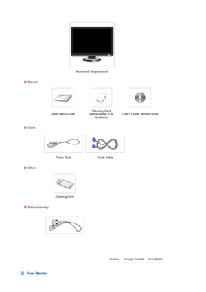 Page 14 
 
 
 
 
 
 
 
 
 
 
 
 
 
   
Monitor & Simple stand 
Manual
 
 Quick Setup Guide Warranty Card  
(Not available in all  locations) Users Guide, Monitor Driver 
Cable
 
 
Power Cord D-sub Cable  
Others
 
  
 Cleaning Cloth  
Sold separately
 
Your Monitor
 