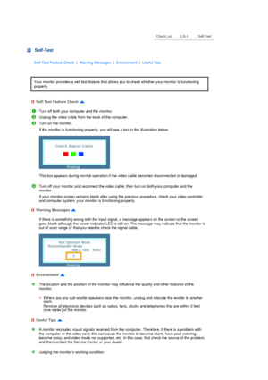 Page 37 
 
 
 
 
 
 
 
 
 
 
 Self-Test
Self-Test Feature Check  |  Warning Messages  |  Environment  |  Useful Tips
Your monitor provides a self test feature that allows you to check whether your monitor is functioning 
properly. 
Self-Test Feature Check 
Turn off both your computer and the monitor.
Unplug the video cable from the back of the computer. 
Turn on the monitor. 
If the monitor is functioning properly, you will see a box in the illustration below.  
 
  
 
This box appears during normal operation...