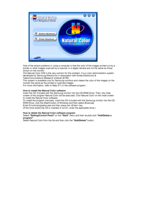 Page 23  
One of the recent problems in using a computer is  that the color of the images printed out by a 
printer or other images scanned by a scanner or  a digital camera are not the same as those 
shown on the monitor.  
The Natural Color S/W is the very solution for  this problem. It is a color administration system 
developed by Samsung Electronics in association with Korea Electronics &\
 
Telecommunications Research Institute (ETRI). 
This system is available only for Samsung monito rs and makes the...