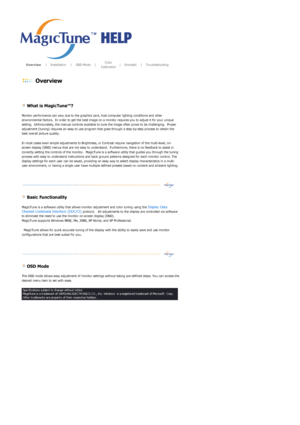 Page 36       Overview     |    Installation     |    OSD Mode    |    Color 
Calibration    |    Uninstall     |    Troubleshooting       
 
 Overview 
 
 
 
 What is MagicTune™? 
Monitor performance can vary due to the graphics card, host computer lighting conditions and other 
environmental factors.  In order to get the best image on a monitor requires you to adjust it for your unique 
setting.  Unfortunately, the manual controls available to tune the image often prove to be challenging.  Proper 
adjustment...