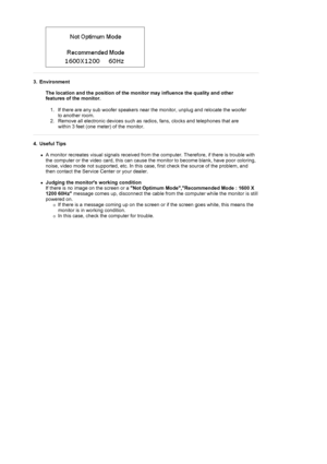 Page 653.  
  Environment  
 
The location and the position of the monitor may influence the quality a\
nd other 
features of the monitor. 
1. If there are any sub woofer speakers near the monitor, unplug and reloca\
te the woofer  to another room.  
2. Remove all electronic devices such as radios, fans, clocks and telephone\
s that are 
within 3 feet (one meter) of the monitor.  
4.   
  Useful Tips 
 
!A monitor recreates visual signals received from the computer. Therefore\
, if there is trouble with 
the...