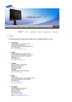 Page 69 
 
 Service  
 
The address and phone number of the company can be changed without prior\
 notice.
 
 
AUSTRALIA :  
Samsung Electronics Australia Pty Ltd. 
Customer Response Centre 
7 Parkview Drive, Homebush Bay NSW 2127 
Tel : 1300 362 603 
http://www.samsung.com.au/  
 
 
BRAZIL :  
Samsung Eletronica da Amazonia Ltda. 
R. Prof. Manoelito de Ornellas, 303, Terro B 
Chacara Sto. Antonio, CEP : 04719-040 
Sao Paulo, SP 
SAC : 0800 124 421 
http://www.samsung.com.br/  
 
 
CANADA :  
Samsung...