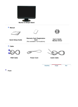 Page 15
 
Monitor & Simple Stand
 
 
 
 
  M a n u al  
Q u i c k   S e t u p  G u i de W a rr a n t y   C a r d /  R e g i s t r a t i o n 
C a rd  
( N o t  a v a il a b l e   i n   a ll   l o c a t i o n s) U s e r  s  G u i d e , 
M o n i t o r   D r i ver
 
 
  
 
  C a b le
   
 
R G B   C a b l e  P o w e r   C o r d  A u d i o   C a b le
 
 
 
  F r o n t  